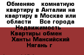 Обменяю 3 комнатную квартиру в Анталии на квартиру в Москве или области  - Все города Недвижимость » Квартиры обмен   . Ханты-Мансийский,Нягань г.